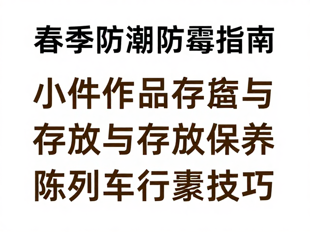 春季防潮防霉指南,小件作品分隔存放与陈列保养技巧