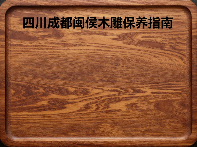 四川成都闽侯木雕保养指南,避免暴晒防裂技巧