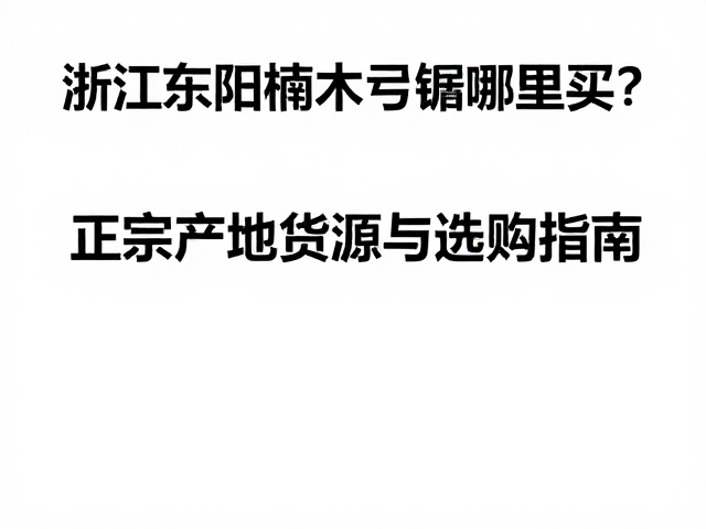 浙江东阳楠木弓锯哪里买?正宗产地货源与选购指南