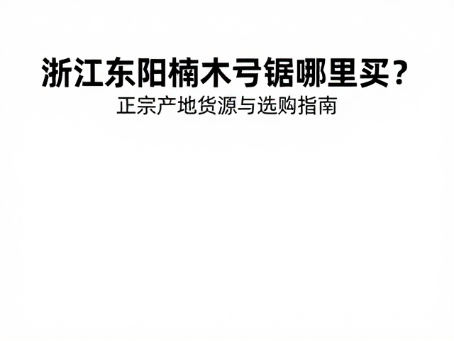 浙江东阳楠木弓锯哪里买?正宗产地货源与选购指南