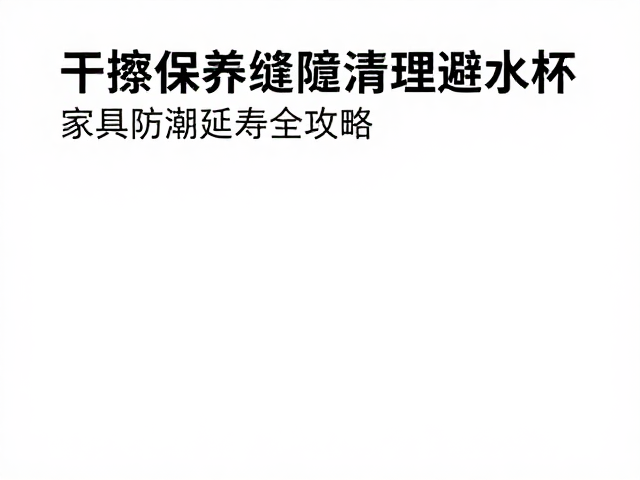 干擦保养，缝隙清理避水杯，家具防潮延寿全攻略