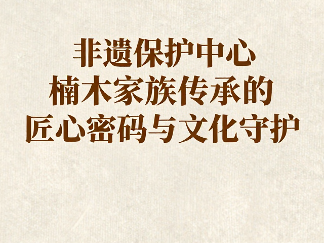 非遗保护中心,楠木家族传承的匠心密码与文化守护