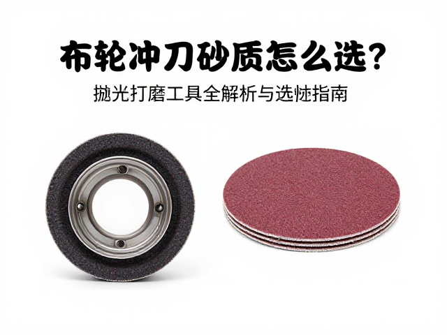 布轮冲刀砂纸怎么选?抛光打磨工具全解析与选购指南