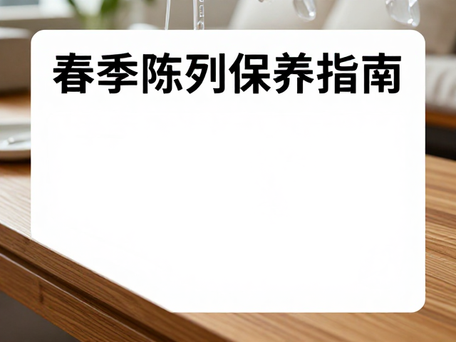 春季陈列保养指南,防潮防霉避光,守护家具光泽