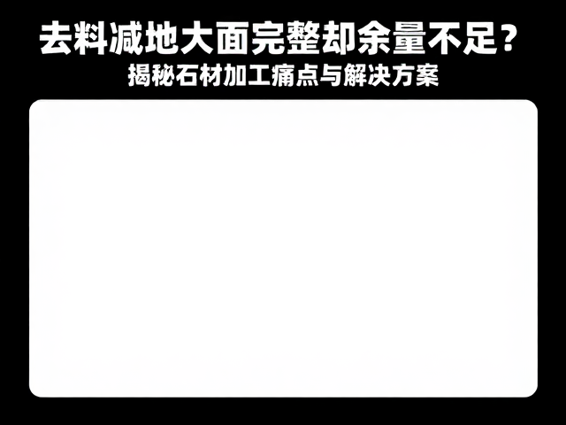去料减地大面完整却余量不足?揭秘石材加工痛点与解决方案