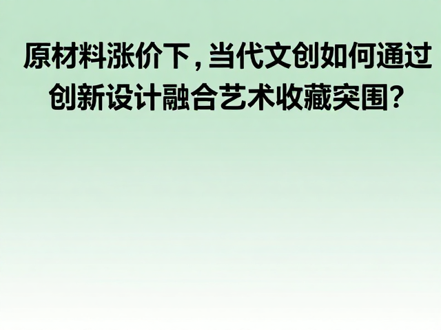 原材料涨价下,当代文创如何通过创新设计融合艺术收藏突围?
