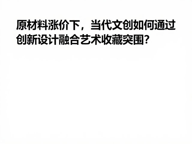 原材料涨价下,当代文创如何通过创新设计融合艺术收藏突围?
