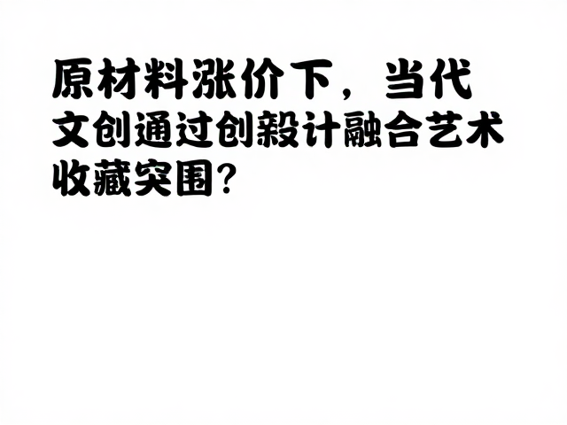 原材料涨价下,当代文创如何通过创新设计融合艺术收藏突围?