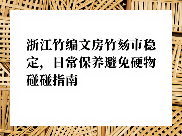浙江竹编文房竹刻市场稳定,日常保养避免硬物磕碰指南
