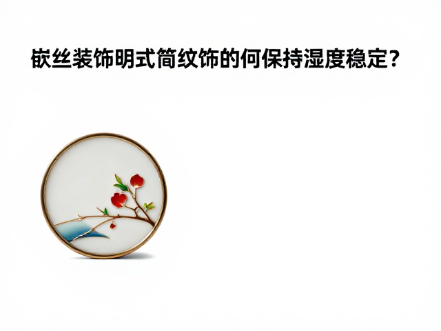 嵌丝装饰明式简洁纹饰如何保持湿度稳定？专业养护指南