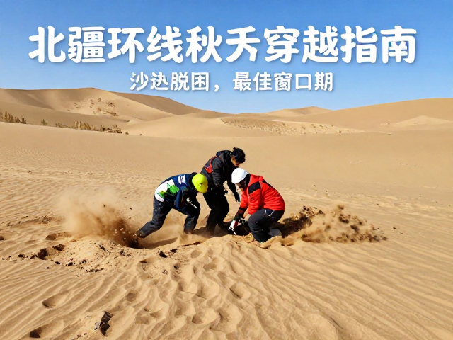 北疆环线秋季穿越指南，沙陷脱困救援与最佳窗口期