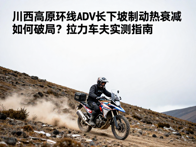 川西高原环线ADV长下坡制动热衰减如何破局?拉力车手实测指南