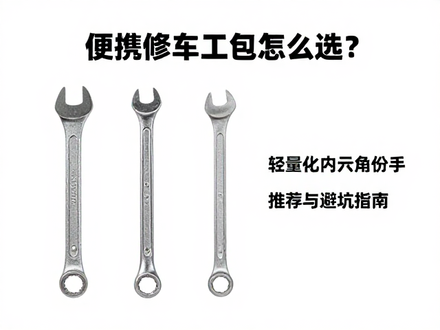 便携修车工具包怎么选?轻量化内六角扳手推荐与避坑指南