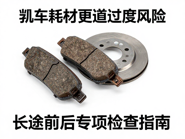 刹车耗材更替，警惕扭矩过度风险，长途前后专项检查指南