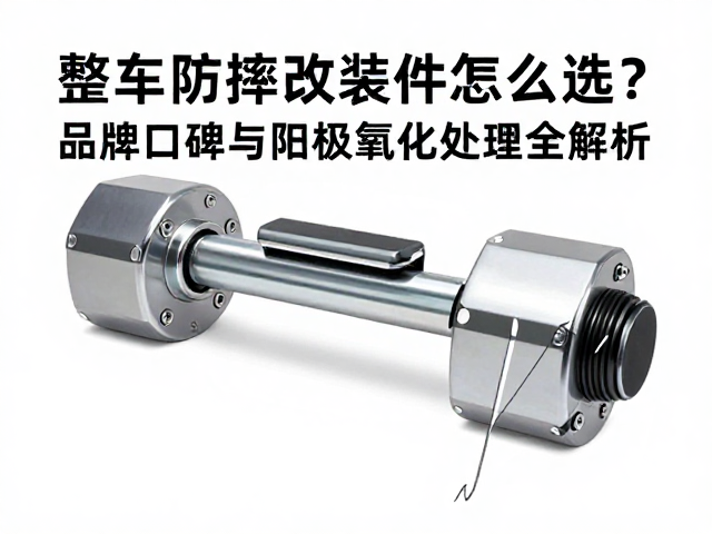 整车防摔改装件怎么选?品牌口碑与阳极氧化处理全解析