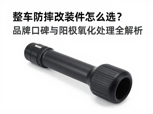 整车防摔改装件怎么选?品牌口碑与阳极氧化处理全解析