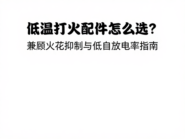低温打火配件怎么选?兼顾火花抑制与低自放电率指南