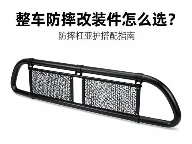 整车防摔改装件怎么选？防摔杠与水箱网搭配指南，护杠保护更到位