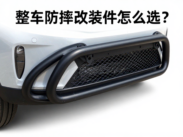整车防摔改装件怎么选？防摔杠与水箱网搭配指南，护杠保护更到位