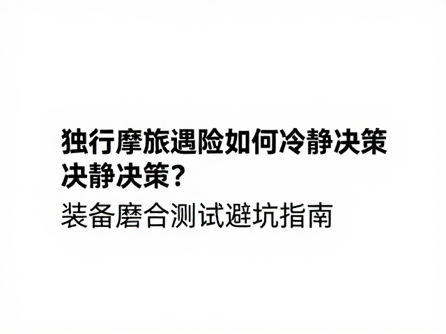 独行摩旅遇险如何冷静决策？装备磨合测试避坑指南