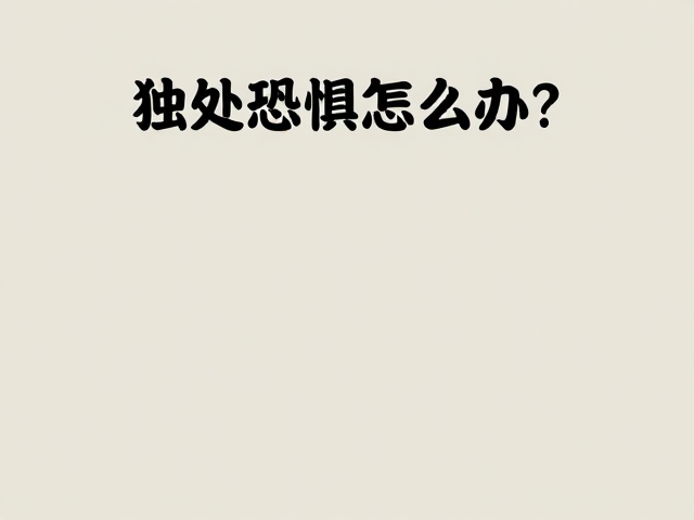 独处恐惧怎么办?记录离家反应,警惕信号弱化,重建安全感