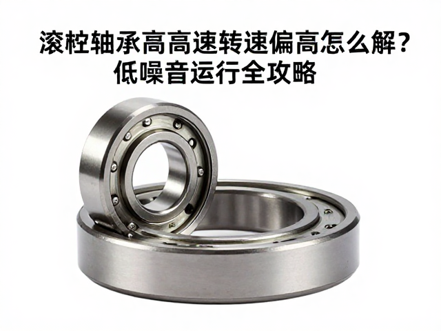 滚柱轴承高速转速偏高怎么解？低噪音运行全攻略