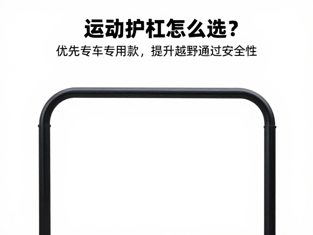 运动护杠怎么选？优先专车专用款，提升越野通过安全性