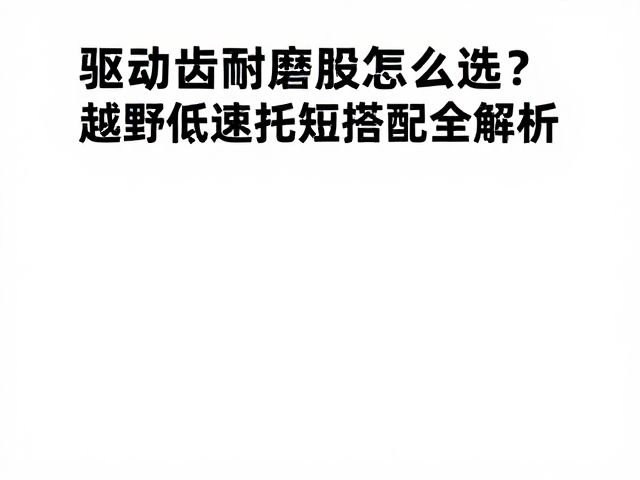 驱动齿耐磨损怎么选?越野低速扭矩搭配全解析