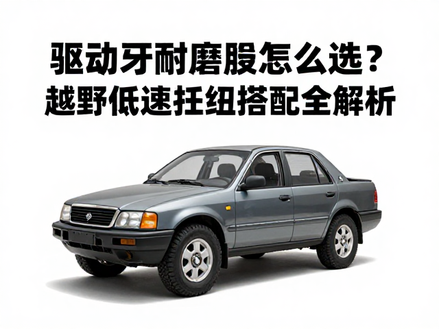 驱动齿耐磨损怎么选?越野低速扭矩搭配全解析