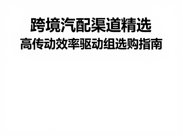 跨境汽配渠道精选，高传动效率驱动组选购指南