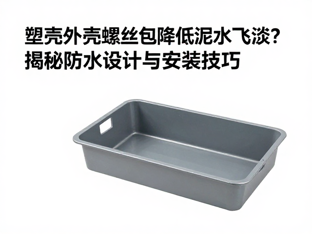 塑壳外壳螺丝包如何降低泥水飞溅？揭秘防水设计与安装技巧