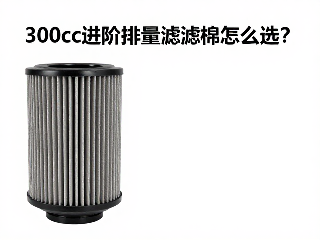 300cc进阶排量滤清棉怎么选?原厂规格揭秘,提升动力与过滤效率