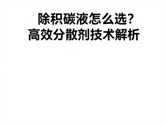 除积碳液怎么选?高效分散剂技术解析,深层清洁油路养护指南