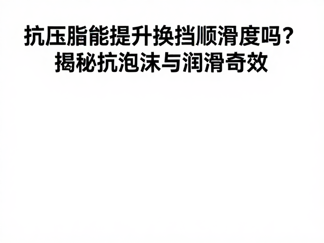 抗压脂能提升换挡顺滑度吗?揭秘抗泡沫与润滑奇效