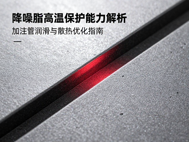 降噪脂高温保护能力解析，加注管润滑与散热优化指南