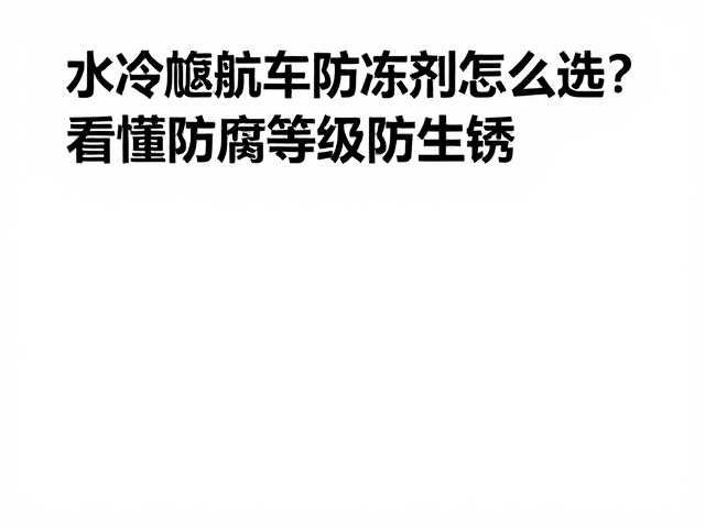 水冷巡航车防冻剂怎么选?看懂防腐等级防生锈