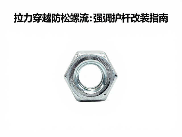 拉力穿越防松螺母，强化护杠改装指南，稳固抗震不脱落