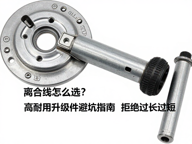 离合线怎么选？高耐用升级件避坑指南，拒绝过长过短