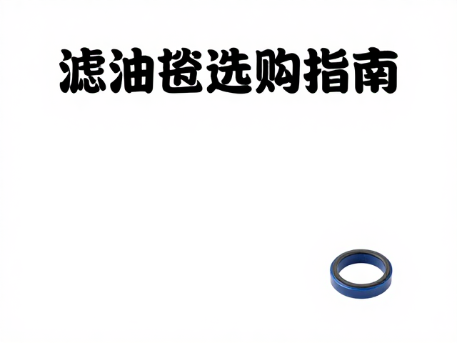 滤油毡选购指南,橡胶密封圈涂抹机油技巧与保养要点