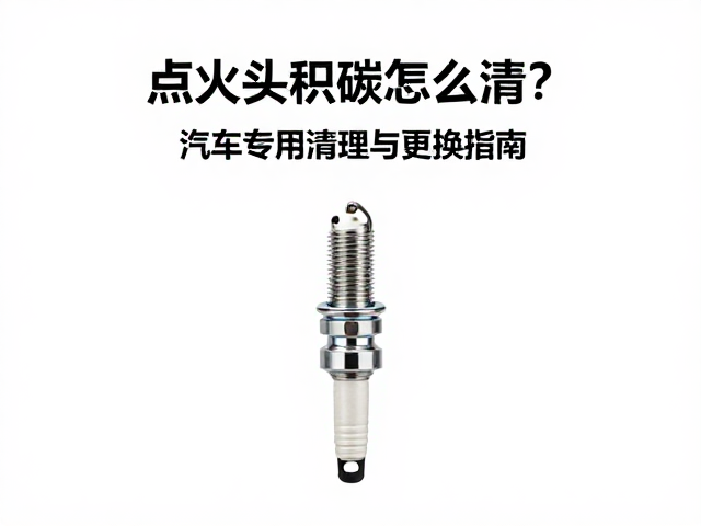 点火头积碳怎么清?车型专用火花塞清理与更换指南