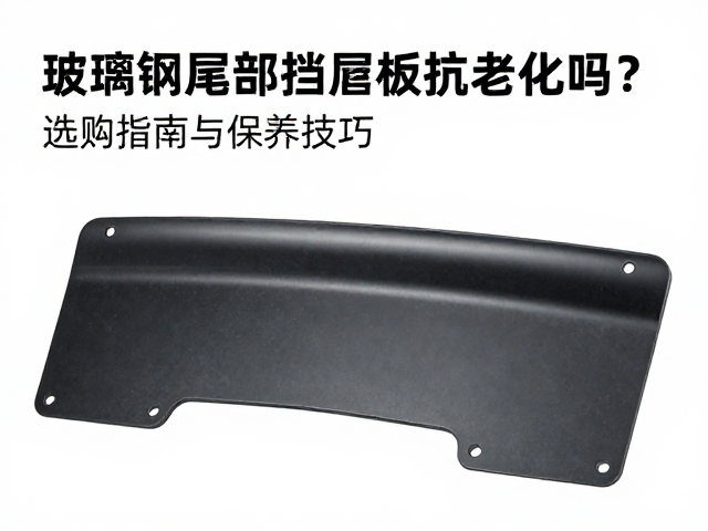 玻璃钢尾部挡泥板抗老化吗？选购指南与保养技巧