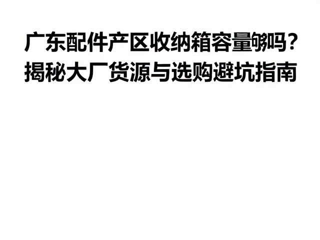 广东配件产区收纳箱容量够吗？揭秘大厂货源与选购避坑指南