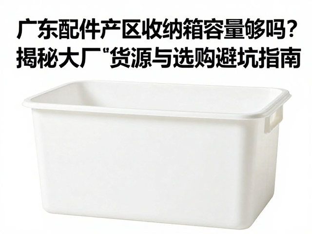 广东配件产区收纳箱容量够吗?揭秘大厂货源与选购避坑指南