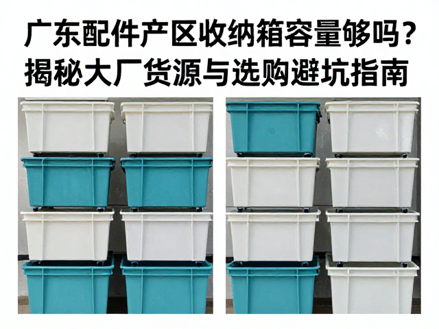 广东配件产区收纳箱容量够吗?揭秘大厂货源与选购避坑指南