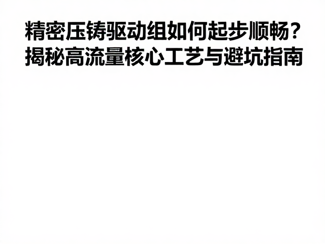 精密压铸驱动组如何起步顺畅？揭秘高流量核心工艺与避坑指南