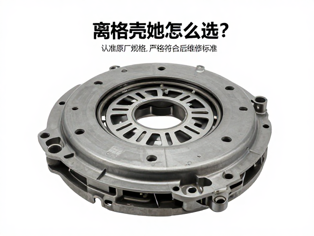 离合壳体怎么选？认准原厂规格，严格符合售后维修标准