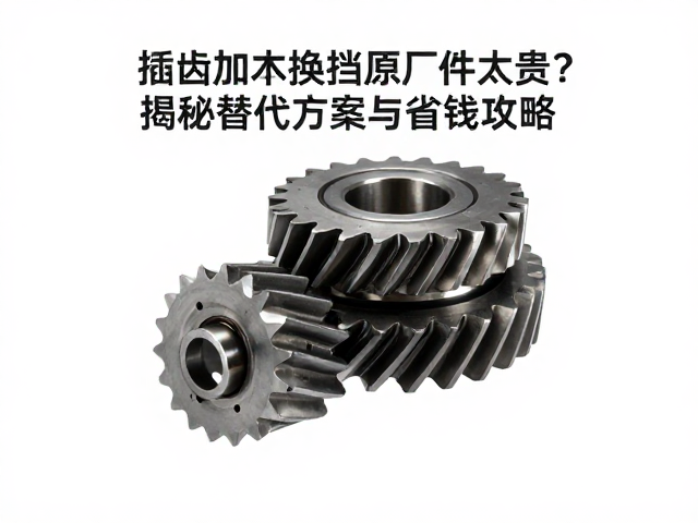 插齿加工换挡齿原厂件太贵?揭秘替代方案与省钱攻略