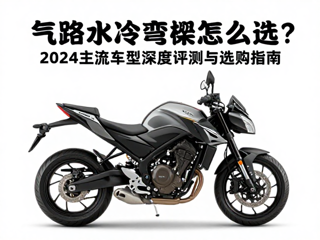 气路水冷弯梁摩托车怎么选?2024主流车型深度评测与选购指南