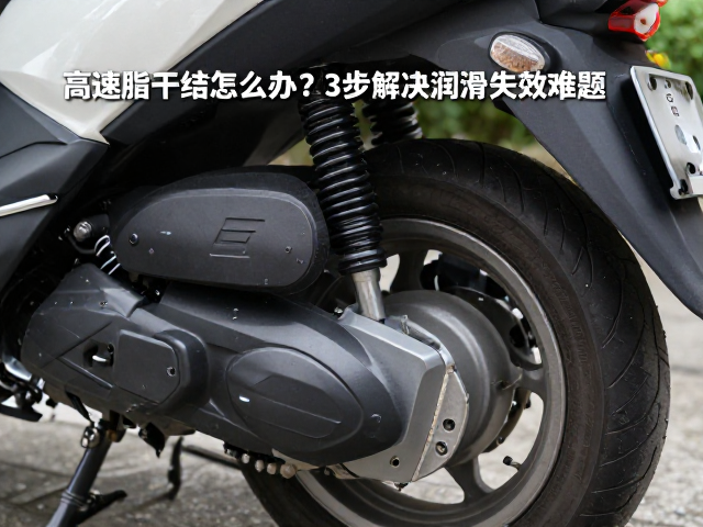 踏板摩托车高速脂干结怎么办?3步解决润滑失效难题