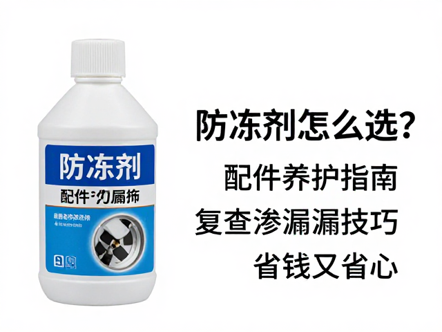 防冻剂怎么选?配件养护指南,复查渗漏技巧,省钱又省心